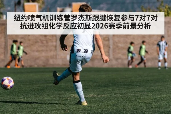 纽约喷气机训练营罗杰斯跟腱恢复参与7对7对抗进攻组化学反应初显2026赛季前景分析