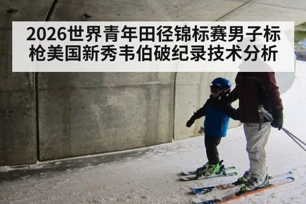 2026世界青年田径锦标赛男子标枪美国新秀韦伯破纪录技术分析