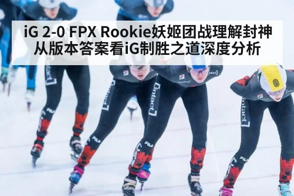 iG 2-0 FPX Rookie妖姬团战理解封神 从版本答案看iG制胜之道深度分析