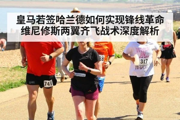 皇马若签哈兰德如何实现锋线革命 维尼修斯两翼齐飞战术深度解析