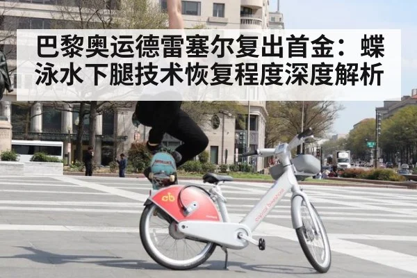 巴黎奥运德雷塞尔复出首金：蝶泳水下腿技术恢复程度深度解析