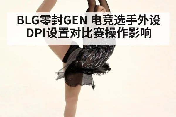 BLG零封GEN 电竞选手外设DPI设置对比赛操作影响