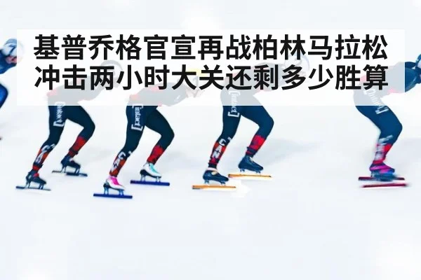 基普乔格官宣再战柏林马拉松冲击两小时大关还剩多少胜算