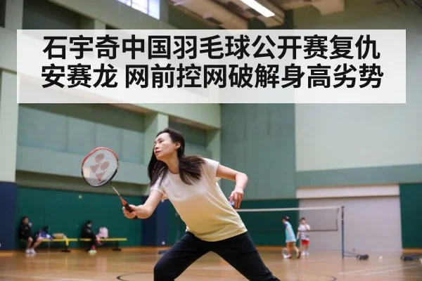 石宇奇中国羽毛球公开赛复仇安赛龙 网前控网破解身高劣势