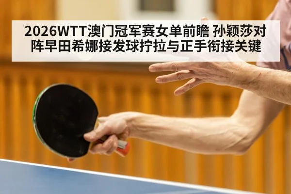2026WTT澳门冠军赛女单前瞻 孙颖莎对阵早田希娜接发球拧拉与正手衔接关键