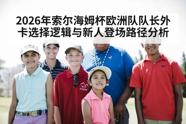 2026年索尔海姆杯欧洲队队长外卡选择逻辑与新人登场路径分析