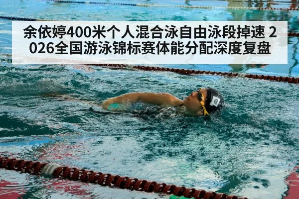 余依婷400米个人混合泳自由泳段掉速 2026全国游泳锦标赛体能分配深度复盘