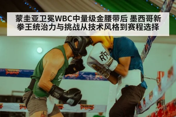 蒙圭亚卫冕WBC中量级金腰带后 墨西哥新拳王统治力与挑战从技术风格到赛程选择