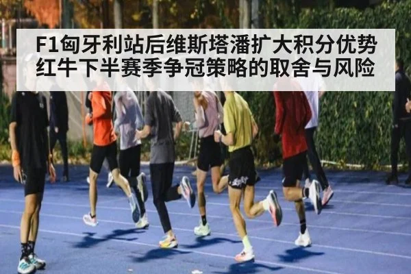 F1匈牙利站后维斯塔潘扩大积分优势 红牛下半赛季争冠策略的取舍与风险